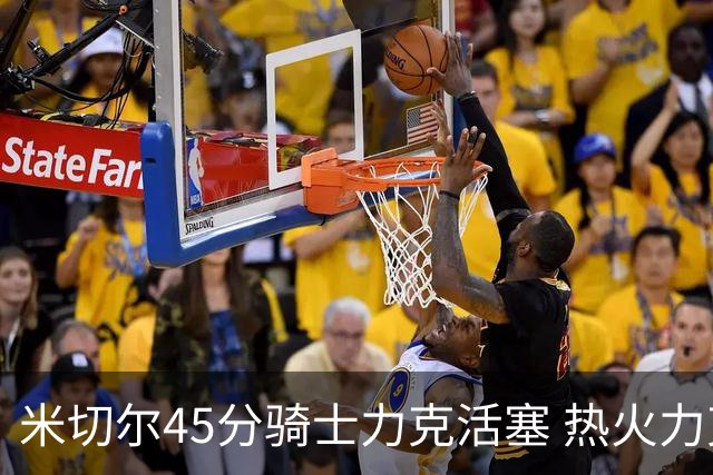 米切尔45分骑士力克活塞 热火力克国王止7连败
