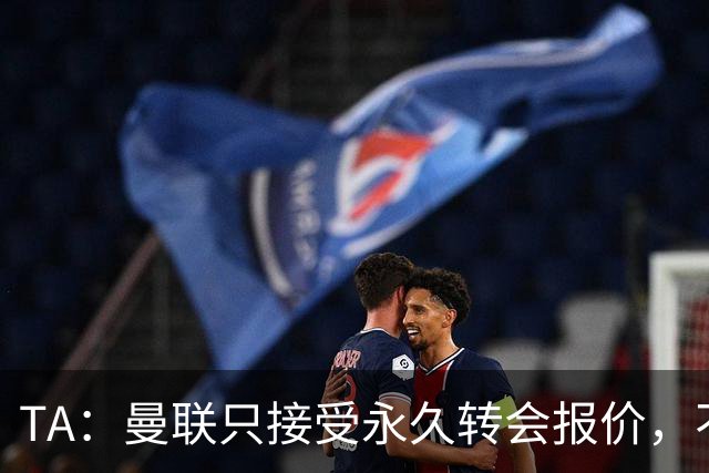 TA：曼联只接受永久转会报价，不排除拉什福德留队履行完余下合同